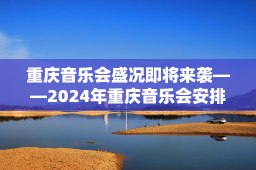 重庆音乐会盛况即将来袭——2024年重庆音乐会安排揭晓