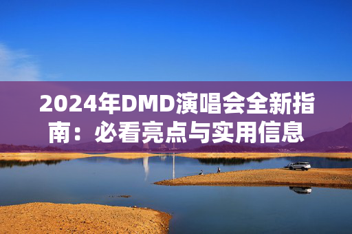 2024年DMD演唱会全新指南：必看亮点与实用信息