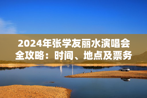 2024年张学友丽水演唱会全攻略：时间、地点及票务信息