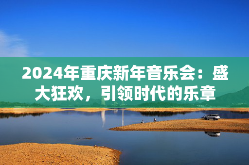 2024年重庆新年音乐会：盛大狂欢，引领时代的乐章