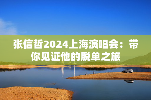 张信哲2024上海演唱会：带你见证他的脱单之旅