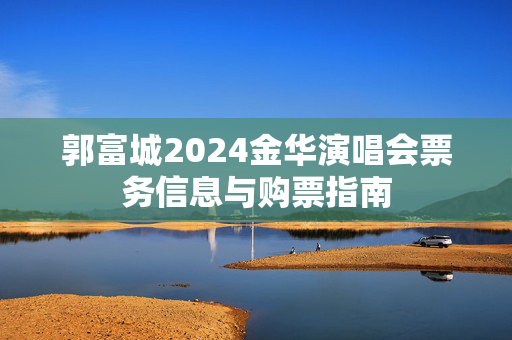 郭富城2024金华演唱会票务信息与购票指南