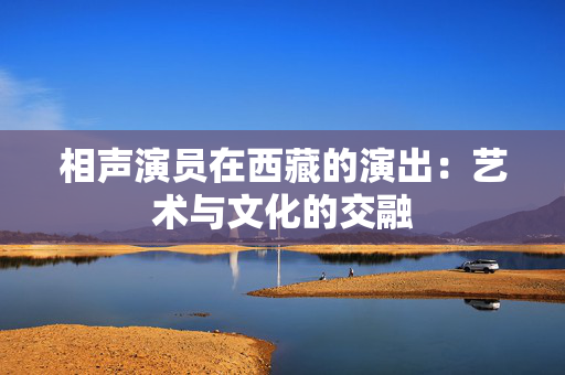 相声演员在西藏的演出：艺术与文化的交融