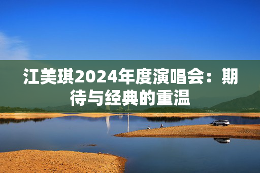 江美琪2024年度演唱会：期待与经典的重温