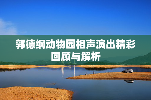 郭德纲动物园相声演出精彩回顾与解析