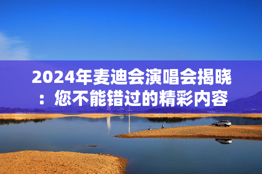 2024年麦迪会演唱会揭晓：您不能错过的精彩内容