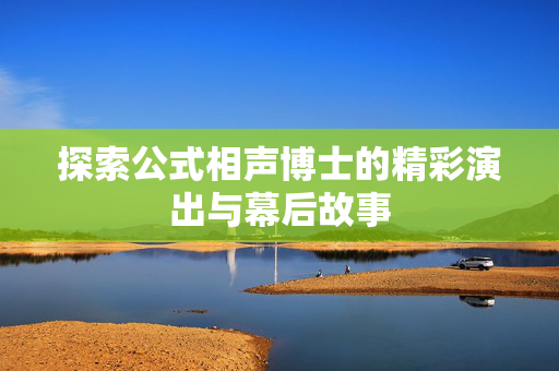 探索公式相声博士的精彩演出与幕后故事-第1张图片-票100