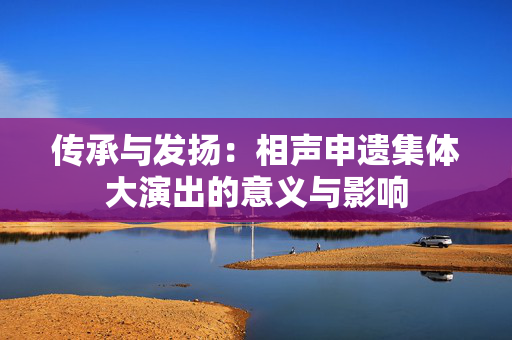 传承与发扬：相声申遗集体大演出的意义与影响-第1张图片-票100
