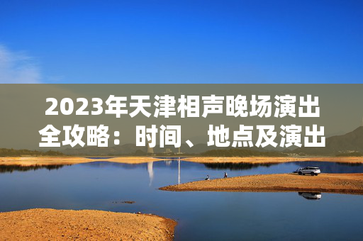 2023年天津相声晚场演出全攻略：时间、地点及演出信息