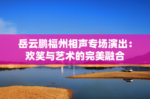 岳云鹏福州相声专场演出：欢笑与艺术的完美融合-第1张图片-票100