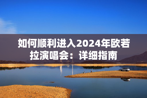 如何顺利进入2024年欧若拉演唱会：详细指南