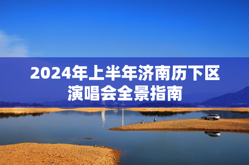 2024年上半年济南历下区演唱会全景指南-第1张图片-票100