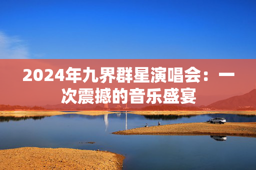 2024年九界群星演唱会：一次震撼的音乐盛宴-第1张图片-票100