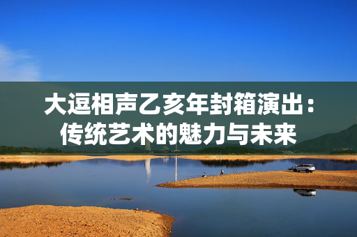 大逗相声乙亥年封箱演出：传统艺术的魅力与未来-第1张图片-票100