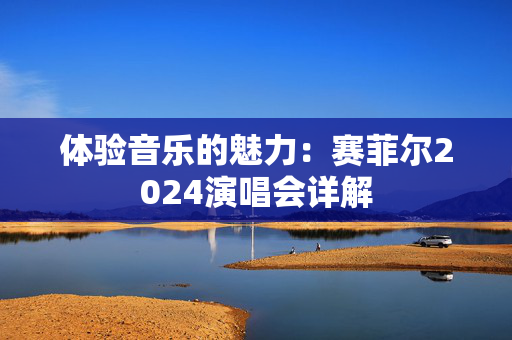 体验音乐的魅力：赛菲尔2024演唱会详解-第1张图片-票100