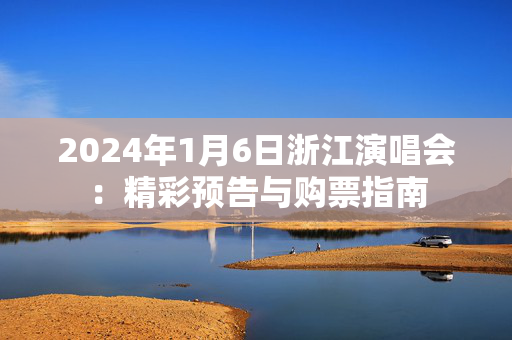 2024年1月6日浙江演唱会：精彩预告与购票指南