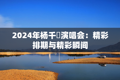 2024年杨千嬅演唱会：精彩排期与精彩瞬间