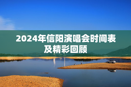 2024年信阳演唱会时间表及精彩回顾