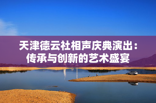 天津德云社相声庆典演出：传承与创新的艺术盛宴