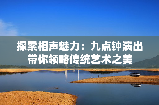 探索相声魅力：九点钟演出带你领略传统艺术之美