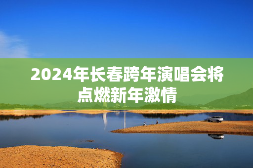2024年长春跨年演唱会将点燃新年激情