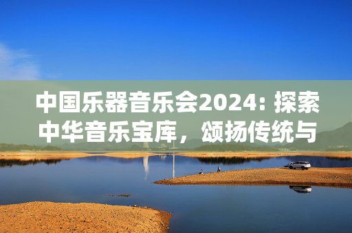 中国乐器音乐会2024: 探索中华音乐宝库，颂扬传统与创新-第1张图片-票100