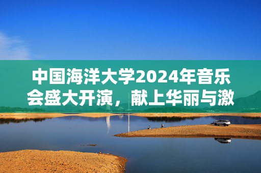 中国海洋大学2024年音乐会盛大开演，献上华丽与激情-第1张图片-票100
