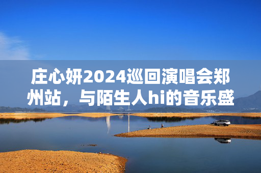 庄心妍2024巡回演唱会郑州站，与陌生人hi的音乐盛宴