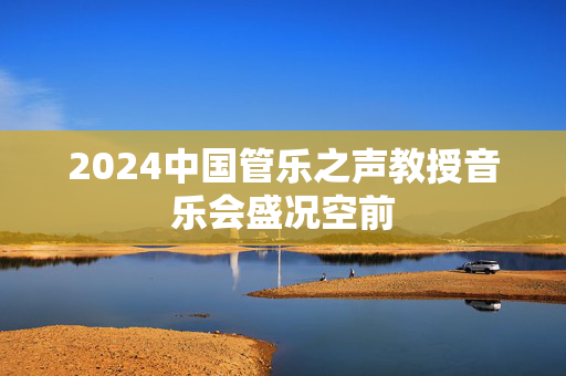 2024中国管乐之声教授音乐会盛况空前-第1张图片-票100