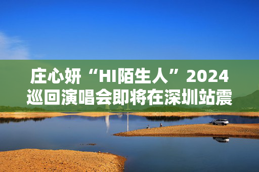 庄心妍“HI陌生人”2024巡回演唱会即将在深圳站震撼开启