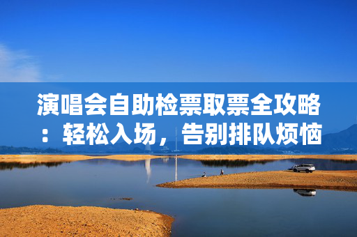 演唱会自助检票取票全攻略：轻松入场，告别排队烦恼