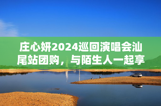 庄心妍2024巡回演唱会汕尾站团购，与陌生人一起享受音乐盛宴