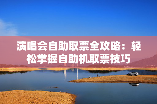 演唱会自助取票全攻略：轻松掌握自助机取票技巧