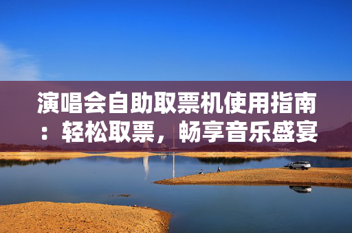 演唱会自助取票机使用指南：轻松取票，畅享音乐盛宴