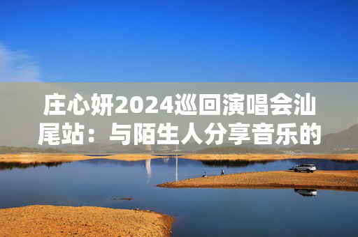 庄心妍2024巡回演唱会汕尾站：与陌生人分享音乐的独特体验