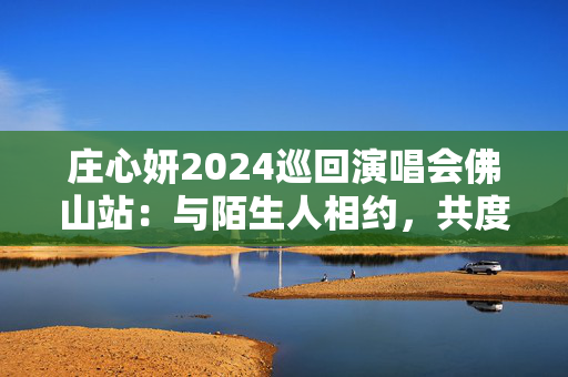 庄心妍2024巡回演唱会佛山站：与陌生人相约，共度音乐盛宴