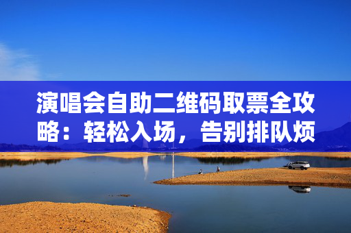 演唱会自助二维码取票全攻略：轻松入场，告别排队烦恼
