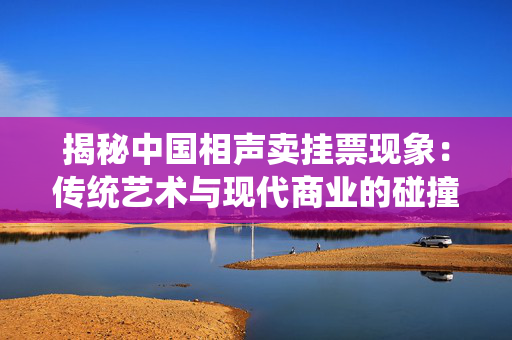 揭秘中国相声卖挂票现象：传统艺术与现代商业的碰撞