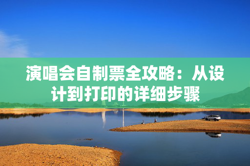 演唱会自制票全攻略：从设计到打印的详细步骤