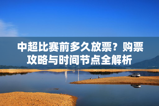 中超比赛前多久放票？购票攻略与时间节点全解析