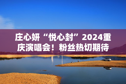 庄心妍“悦心封”2024重庆演唱会！粉丝热切期待-第1张图片-票100