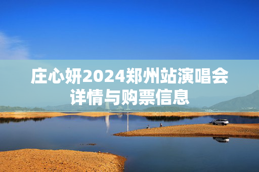 庄心妍2024郑州站演唱会详情与购票信息-第1张图片-票100