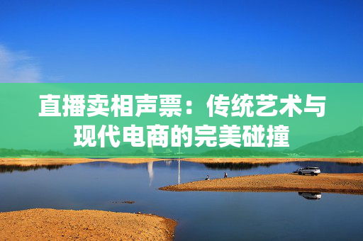 直播卖相声票：传统艺术与现代电商的完美碰撞