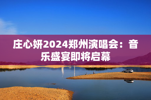 庄心妍2024郑州演唱会：音乐盛宴即将启幕-第1张图片-票100