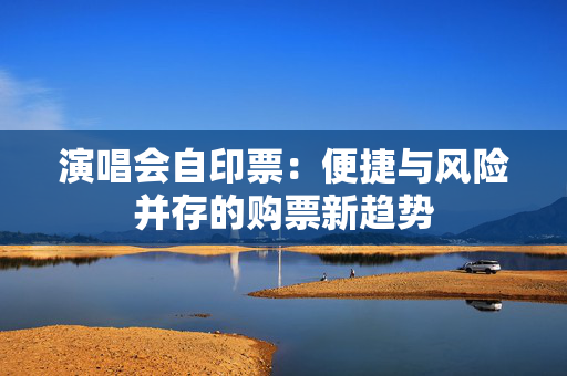演唱会自印票：便捷与风险并存的购票新趋势