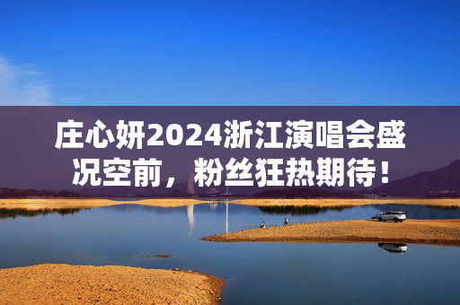 庄心妍2024浙江演唱会盛况空前，粉丝狂热期待！-第1张图片-票100
