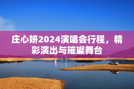 庄心妍2024演唱会行程，精彩演出与璀璨舞台-第1张图片-票100