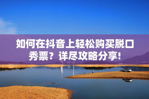 如何在抖音上轻松购买脱口秀票？详尽攻略分享!-第1张图片-票100