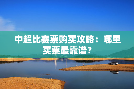 中超比赛票购买攻略：哪里买票最靠谱？-第1张图片-票100