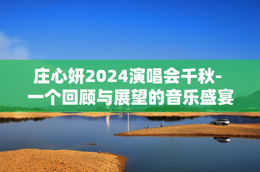 庄心妍2024演唱会千秋- 一个回顾与展望的音乐盛宴